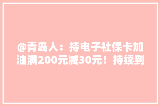 @青岛人：持电子社保卡加油满200元减30元！持续到7月底