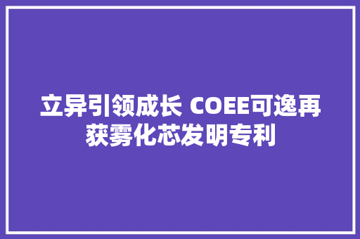 立异引领成长 COEE可逸再获雾化芯发明专利