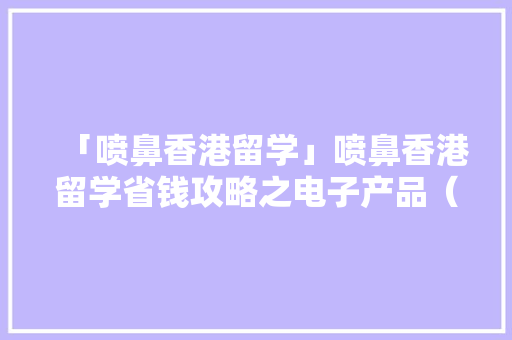 「喷鼻香港留学」喷鼻香港留学省钱攻略之电子产品（一）
