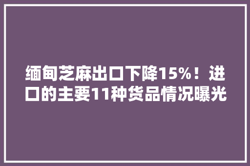 缅甸芝麻出口下降15%！进口的主要11种货品情况曝光