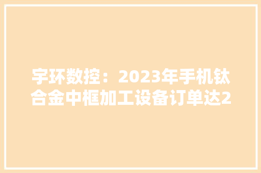 宇环数控：2023年手机钛合金中框加工设备订单达2.53亿元消费电子领域发卖收入占比78%