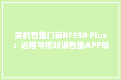 美的智能门锁BF550 Plus：远程可视对讲智能APP联动