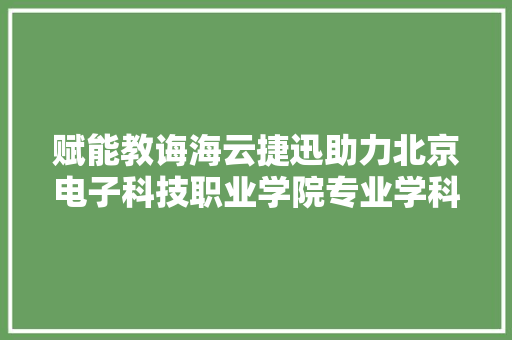 赋能教诲海云捷迅助力北京电子科技职业学院专业学科培植