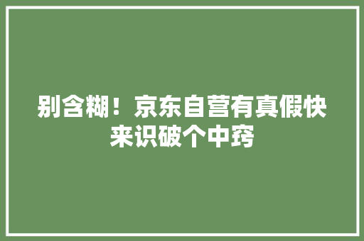 别含糊！京东自营有真假快来识破个中窍