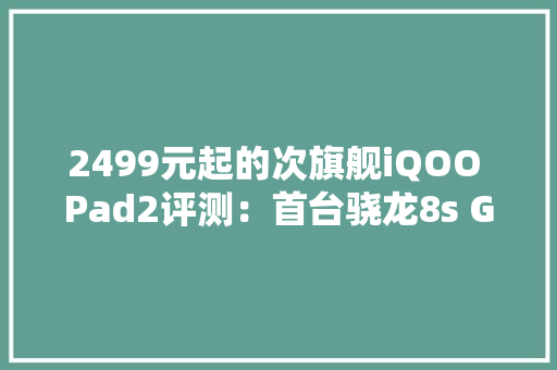 2499元起的次旗舰iQOO Pad2评测：首台骁龙8s Gen 3平板