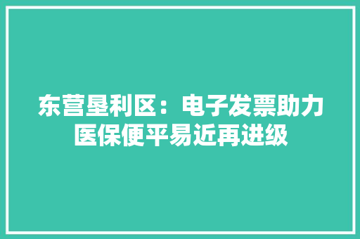 东营垦利区：电子发票助力医保便平易近再进级