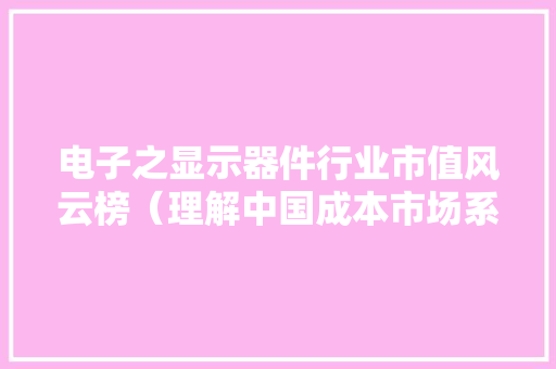 电子之显示器件行业市值风云榜（理解中国成本市场系列之行业篇）
