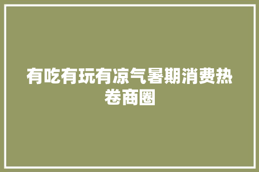 有吃有玩有凉气暑期消费热卷商圈