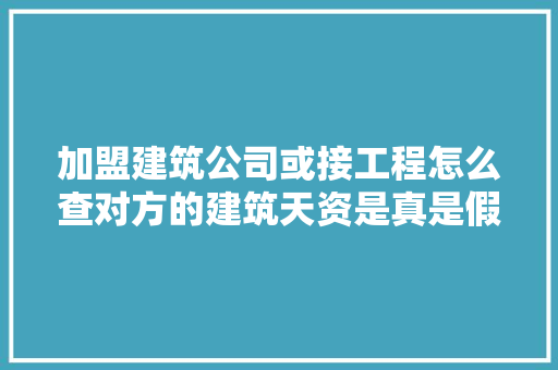 加盟建筑公司或接工程怎么查对方的建筑天资是真是假？