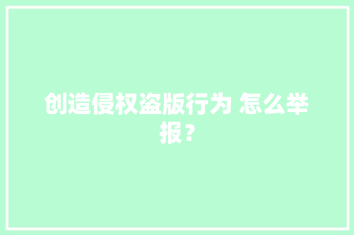 创造侵权盗版行为 怎么举报？
