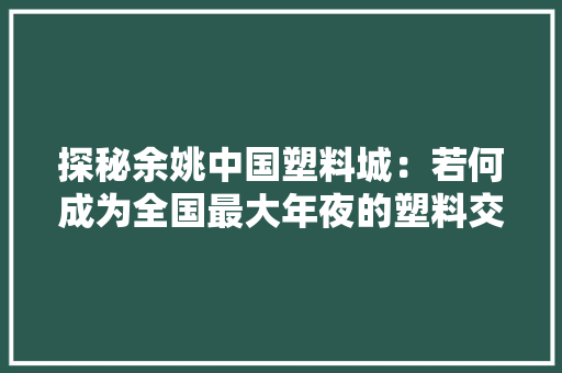 探秘余姚中国塑料城：若何成为全国最大年夜的塑料交易市场？