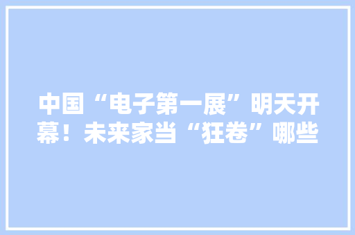 中国“电子第一展”明天开幕！未来家当“狂卷”哪些风口？这里找谜底→