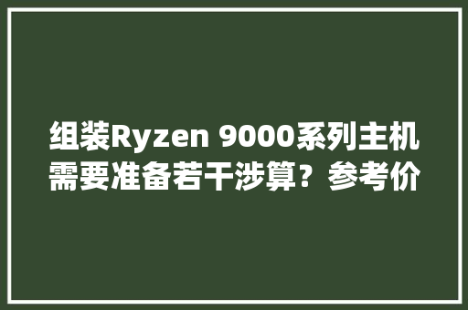组装Ryzen 9000系列主机需要准备若干涉算？参考价格曝光