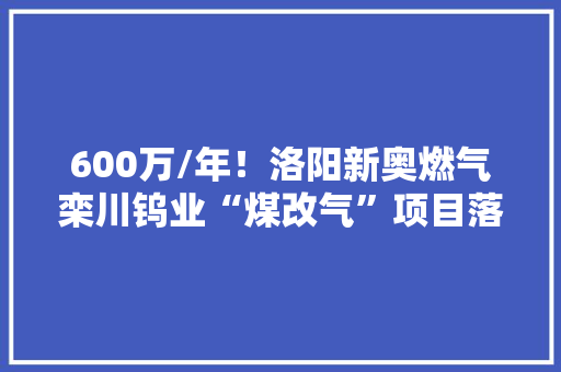 600万/年！洛阳新奥燃气栾川钨业“煤改气”项目落成
