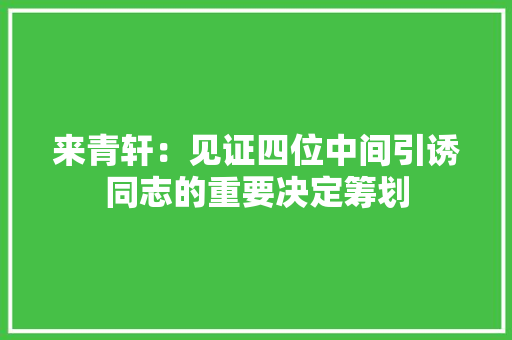 来青轩：见证四位中间引诱同志的重要决定筹划