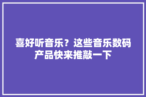 喜好听音乐？这些音乐数码产品快来推敲一下