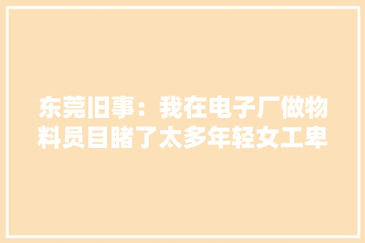 东莞旧事：我在电子厂做物料员目睹了太多年轻女工卑微的爱情