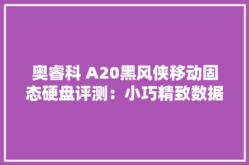 奥睿科 A20黑风侠移动固态硬盘评测：小巧精致数据传输更随心