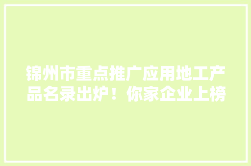 锦州市重点推广应用地工产品名录出炉！你家企业上榜了吗？