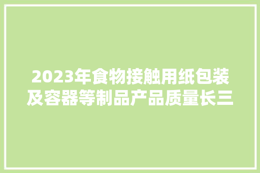 2023年食物接触用纸包装及容器等制品产品质量长三角市级联动抽查情况通知书记（第3期）