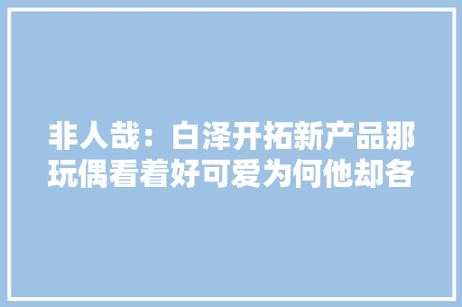 非人哉：白泽开拓新产品那玩偶看着好可爱为何他却各类嫌弃？