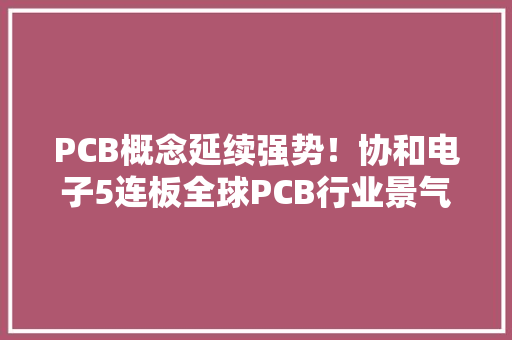 PCB概念延续强势！协和电子5连板全球PCB行业景气度涌现上行趋势
