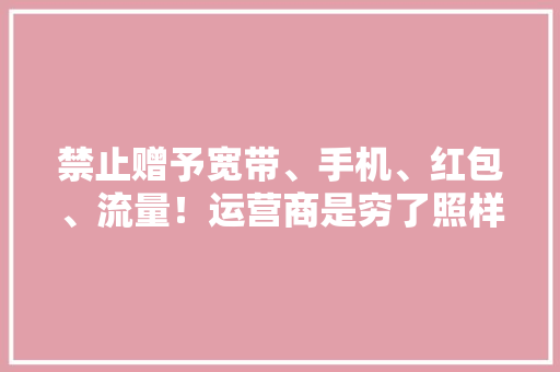禁止赠予宽带、手机、红包、流量！运营商是穷了照样走上正轨？