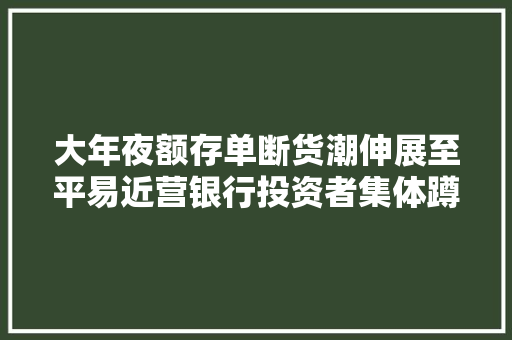 大年夜额存单断货潮伸展至平易近营银行投资者集体蹲守高息产品让渡奚弄：“犹豫一秒都是不尊重”