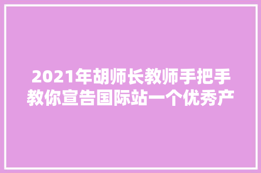 2021年胡师长教师手把手教你宣告国际站一个优秀产品实操流程