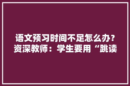语文预习时间不足怎么办？资深教师：学生要用“跳读预习法”