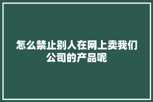 怎么禁止别人在网上卖我们公司的产品呢