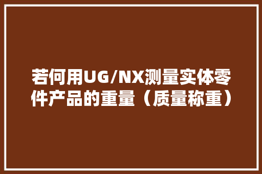 若何用UG/NX测量实体零件产品的重量（质量称重）？实用教程来了