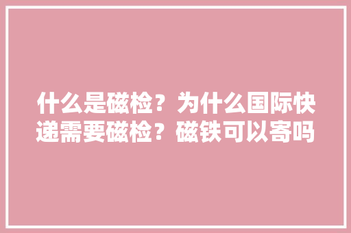什么是磁检？为什么国际快递需要磁检？磁铁可以寄吗？