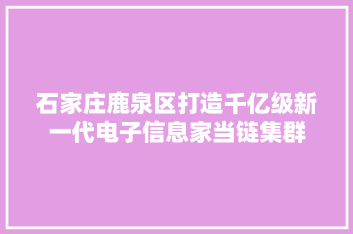 石家庄鹿泉区打造千亿级新一代电子信息家当链集群