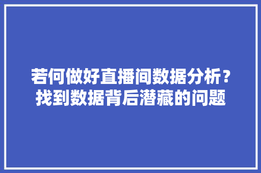 若何做好直播间数据分析？找到数据背后潜藏的问题