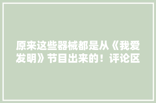 原来这些器械都是从《我爱发明》节目出来的！评论区：让我渐渐