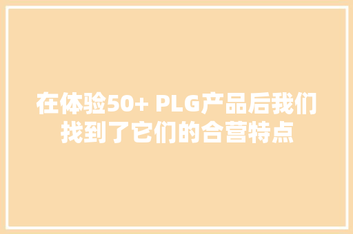 在体验50+ PLG产品后我们找到了它们的合营特点