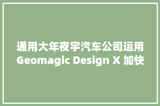 通用大年夜宇汽车公司运用Geomagic Design X 加快模具复制过程