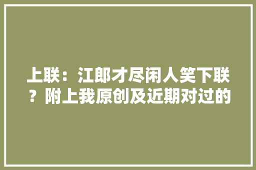 上联：江郎才尽闲人笑下联？附上我原创及近期对过的对联集锦2
