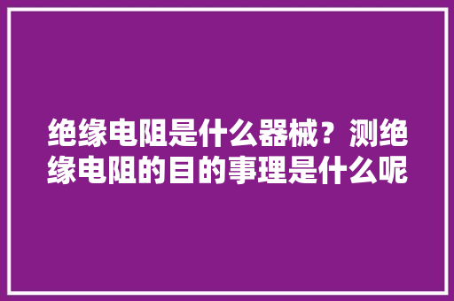 绝缘电阻是什么器械？测绝缘电阻的目的事理是什么呢？涨常识了