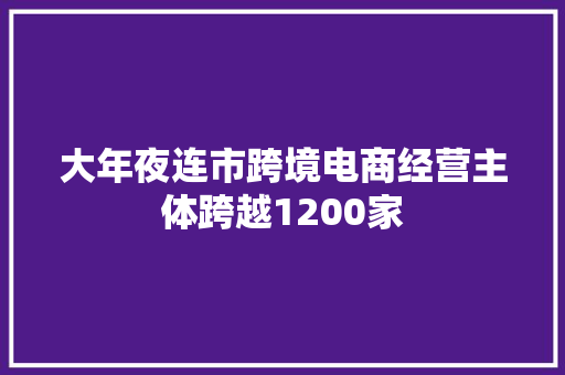 大年夜连市跨境电商经营主体跨越1200家