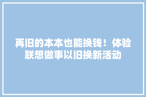 再旧的本本也能换钱！体验联想做事以旧换新活动