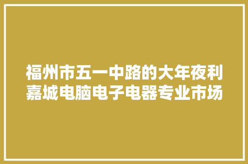 福州市五一中路的大年夜利嘉城电脑电子电器专业市场