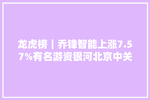 龙虎榜｜乔锋智能上涨7.57%有名游资银河北京中关村大年夜街买入964.11万元