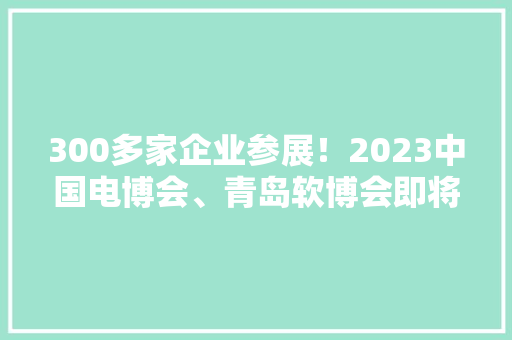 300多家企业参展！2023中国电博会、青岛软博会即将举行