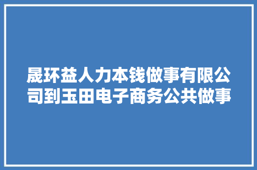 晟环益人力本钱做事有限公司到玉田电子商务公共做事中央洽谈合作