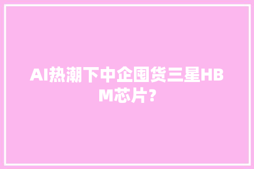 AI热潮下中企囤货三星HBM芯片？