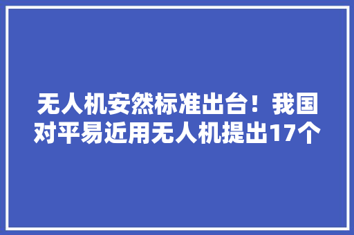 无人机安然标准出台！我国对平易近用无人机提出17个方面强制性技能要求