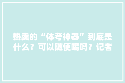 热卖的“体考神器”到底是什么？可以随便喝吗？记者联合实验室做了一次检测