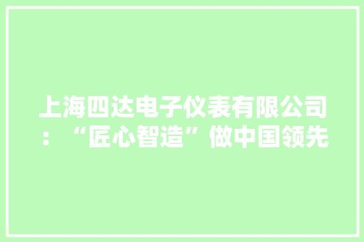 上海四达电子仪表有限公司：“匠心智造”做中国领先的仪器仪表